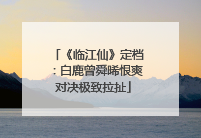 《临江仙》定档：白鹿曾舜晞恨爽对决极致拉扯