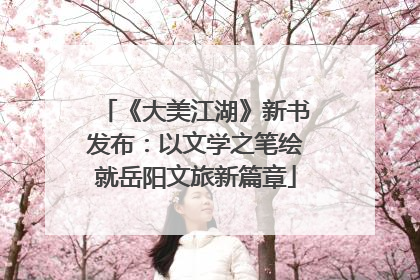 《大美江湖》新书发布：以文学之笔绘就岳阳文旅新篇章