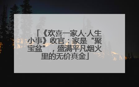 《欢喜一家人·人生小事》收官：家是“聚宝盆”，盛满平凡烟火里的无价真金