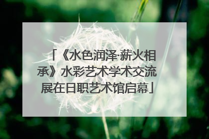 《水色润泽·薪火相承》水彩艺术学术交流展在日职艺术馆启幕