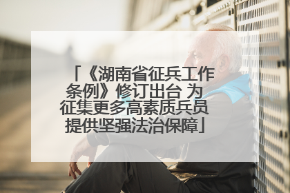 《湖南省征兵工作条例》修订出台 为征集更多高素质兵员提供坚强法治保障