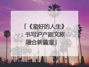 《蛮好的人生》：书写沪产剧文旅融合新篇章