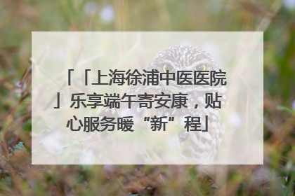「上海徐浦中医医院」乐享端午寄安康，贴心服务暖“新”程