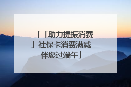「助力提振消费」社保卡消费满减伴您过端午