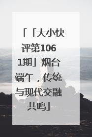 「大小快评第1061期」烟台端午，传统与现代交融共鸣
