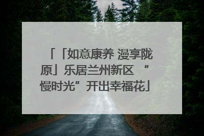 「如意康养 漫享陇原」乐居兰州新区 “慢时光”开出幸福花