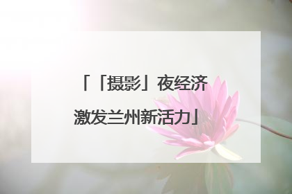 「摄影」夜经济激发兰州新活力