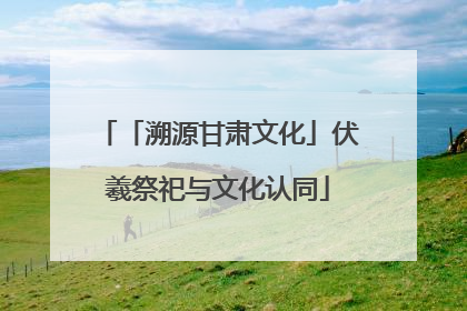 「溯源甘肃文化」伏羲祭祀与文化认同