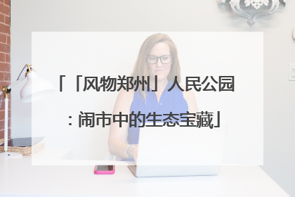 「风物郑州」人民公园：闹市中的生态宝藏