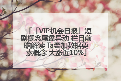 「VIP机会日报」短剧概念尾盘异动 栏目前瞻解读 Ta叠加数据要素概念 大涨近10%