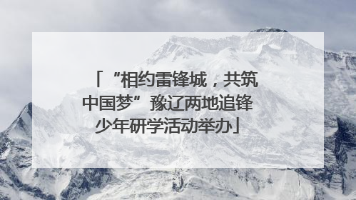 “相约雷锋城，共筑中国梦”豫辽两地追锋少年研学活动举办