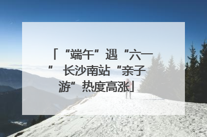 “端午”遇“六一” 长沙南站“亲子游”热度高涨