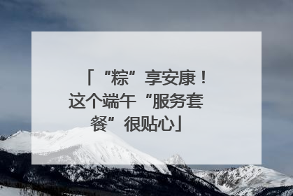 “粽”享安康！这个端午“服务套餐”很贴心