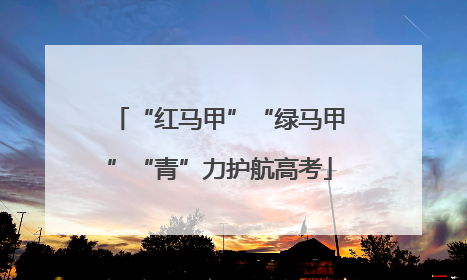 “红马甲”“绿马甲”“青”力护航高考