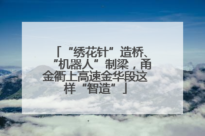 “绣花针”造桥、“机器人”制梁，甬金衢上高速金华段这样“智造”