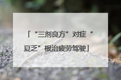 “三剂良方”对症“夏乏”根治疲劳驾驶