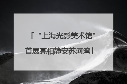 “上海光影美术馆”首展亮相静安苏河湾