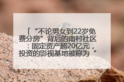 “不论男女到22岁免费分房”背后的南村社区：固定资产超20亿元，投资的影视基地被称为“山村好莱坞”