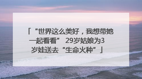 “世界这么美好，我想带她一起看看” 29岁姑娘为3岁娃送去“生命火种”