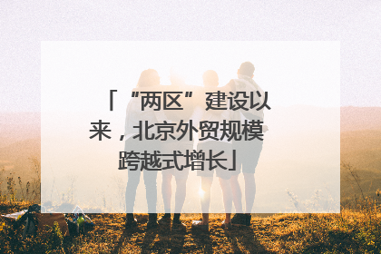 “两区”建设以来，北京外贸规模跨越式增长
