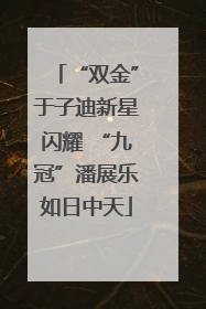 “双金”于子迪新星闪耀 “九冠”潘展乐如日中天