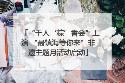 “千人‘粽’香会”上演 “最镇海等你来”非遗主题月活动启动