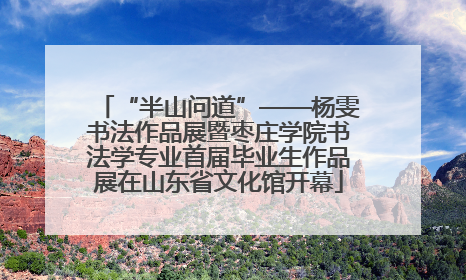 “半山问道”——杨雯书法作品展暨枣庄学院书法学专业首届毕业生作品展在山东省文化馆开幕