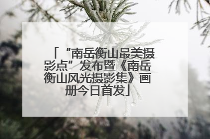 “南岳衡山最美摄影点”发布暨《南岳衡山风光摄影集》画册今日首发