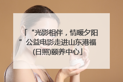 “光影相伴，情暖夕阳”公益电影走进山东港福(日照)颐养中心