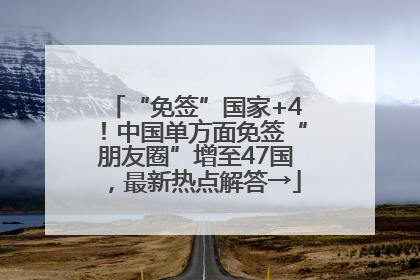 “免签”国家+4！中国单方面免签“朋友圈”增至47国，最新热点解答→