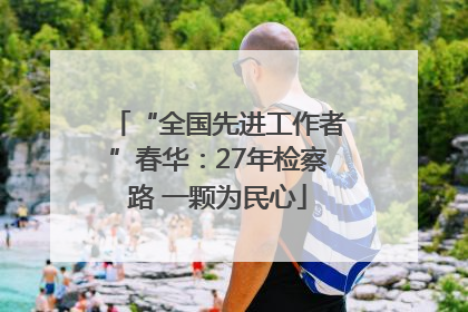 “全国先进工作者”春华：27年检察路 一颗为民心