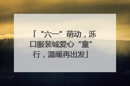 “六一”萌动，泺口服装城爱心“童”行，温暖再出发