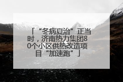 “冬病夏治”正当时，济南热力集团80个小区供热改造项目“加速跑”