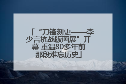 “刀锋刻史——李少言抗战版画展”开幕 重温80多年前那段难忘历史