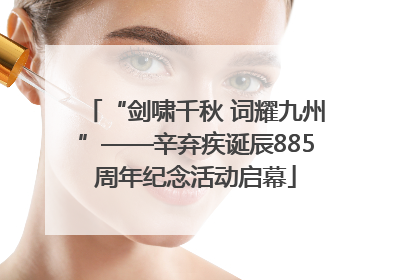 “剑啸千秋 词耀九州”——辛弃疾诞辰885周年纪念活动启幕