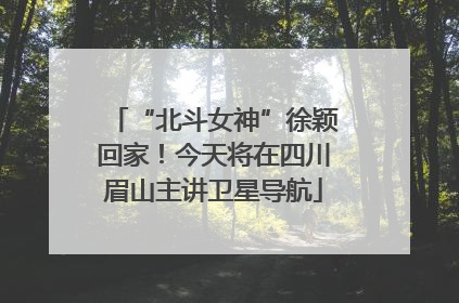 “北斗女神”徐颖回家！今天将在四川眉山主讲卫星导航