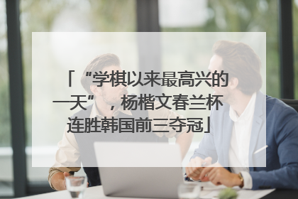 “学棋以来最高兴的一天”，杨楷文春兰杯连胜韩国前三夺冠