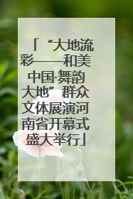 “大地流彩——和美中国·舞韵大地”群众文体展演河南省开幕式盛大举行