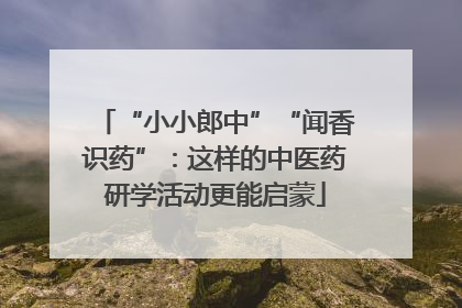 “小小郎中”“闻香识药”：这样的中医药研学活动更能启蒙