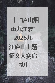 “庐山烟雨九江梦”2025九江庐山主题征文大赛启动
