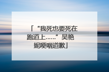“我死也要死在跑道上……”吴艳妮哽咽道歉