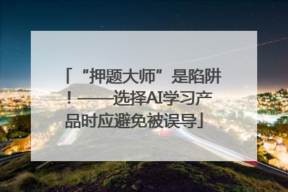 “押题大师”是陷阱！——选择AI学习产品时应避免被误导