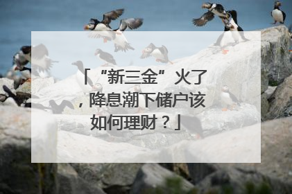 “新三金”火了，降息潮下储户该如何理财？