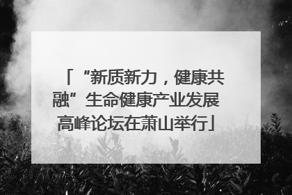 “新质新力，健康共融”生命健康产业发展高峰论坛在萧山举行