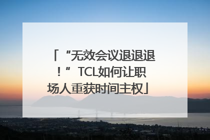 “无效会议退退退！”TCL如何让职场人重获时间主权