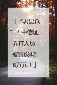 “老鼠仓”！中信证券IT人员被罚没426万元！