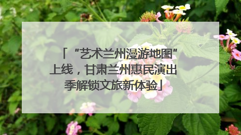 “艺术兰州漫游地图”上线，甘肃兰州惠民演出季解锁文旅新体验