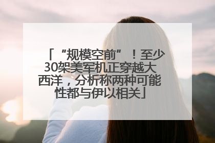 “规模空前”！至少30架美军机正穿越大西洋，分析称两种可能性都与伊以相关