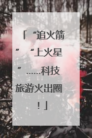 “追火箭”“上火星”……科技旅游火出圈！