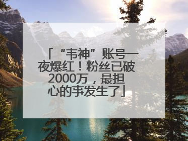 “韦神”账号一夜爆红！粉丝已破2000万，最担心的事发生了